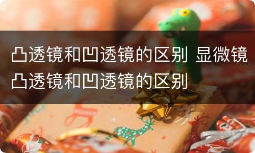 凸透镜和凹透镜的区别 显微镜凸透镜和凹透镜的区别