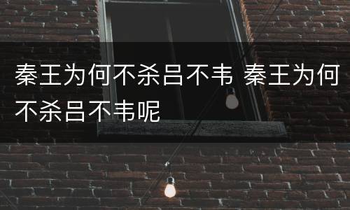 秦王为何不杀吕不韦 秦王为何不杀吕不韦呢