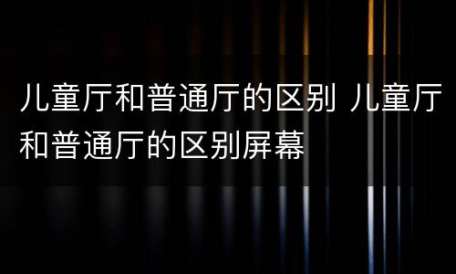 儿童厅和普通厅的区别 儿童厅和普通厅的区别屏幕