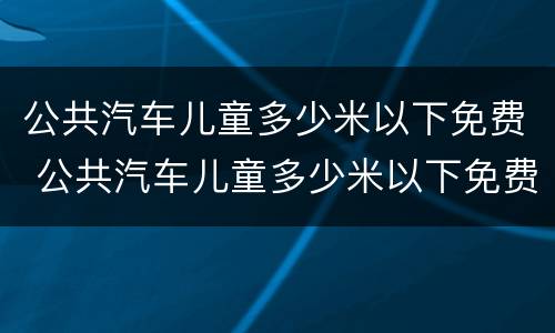 公共汽车儿童多少米以下免费 公共汽车儿童多少米以下免费停车