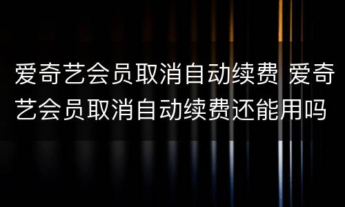 爱奇艺会员取消自动续费 爱奇艺会员取消自动续费还能用吗