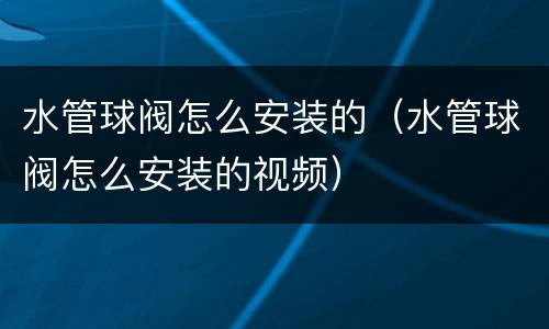 水管球阀怎么安装的（水管球阀怎么安装的视频）