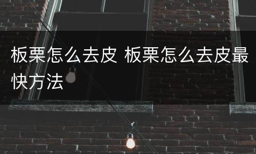 板栗怎么去皮 板栗怎么去皮最快方法