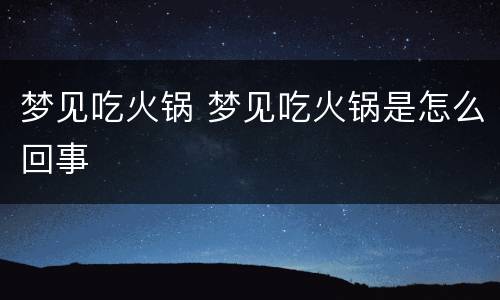 梦见吃火锅 梦见吃火锅是怎么回事