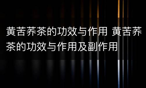 黄苦荞茶的功效与作用 黄苦荞茶的功效与作用及副作用