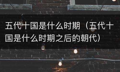五代十国是什么时期（五代十国是什么时期之后的朝代）