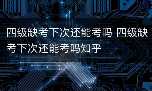 四级缺考下次还能考吗 四级缺考下次还能考吗知乎