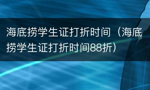 海底捞学生证打折时间（海底捞学生证打折时间88折）