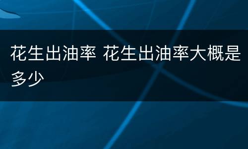 花生出油率 花生出油率大概是多少