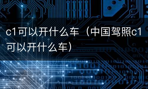 c1可以开什么车（中国驾照c1可以开什么车）