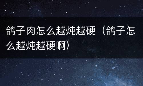 鸽子肉怎么越炖越硬（鸽子怎么越炖越硬啊）