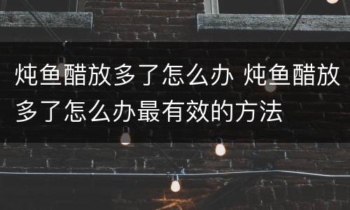 炖鱼醋放多了怎么办 炖鱼醋放多了怎么办最有效的方法
