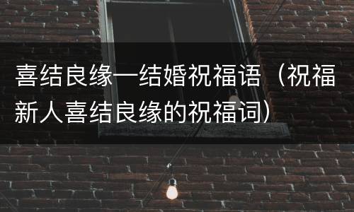 喜结良缘—结婚祝福语（祝福新人喜结良缘的祝福词）