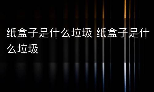 纸盒子是什么垃圾 纸盒子是什么垃圾