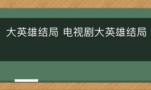 大英雄结局 电视剧大英雄结局
