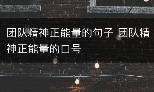 团队精神正能量的句子 团队精神正能量的口号