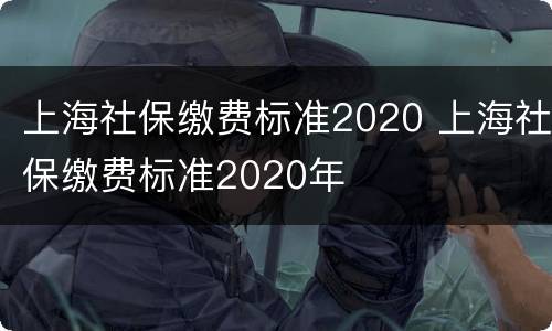 上海社保缴费标准2020 上海社保缴费标准2020年
