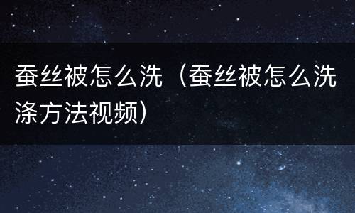 蚕丝被怎么洗（蚕丝被怎么洗涤方法视频）