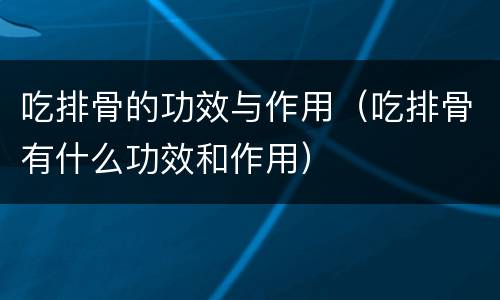 吃排骨的功效与作用（吃排骨有什么功效和作用）