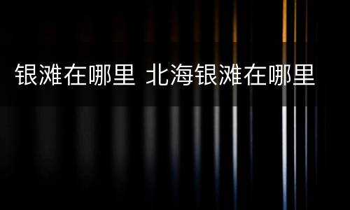 银滩在哪里 北海银滩在哪里