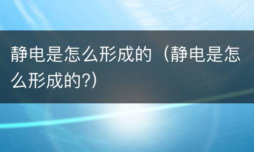 静电是怎么形成的（静电是怎么形成的?）