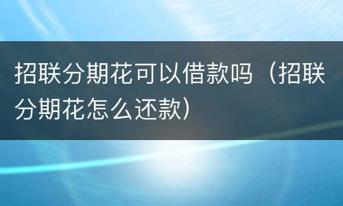 招联分期花可以借款吗（招联分期花怎么还款）