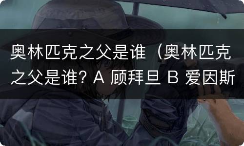奥林匹克之父是谁（奥林匹克之父是谁? A 顾拜旦 B 爱因斯坦）