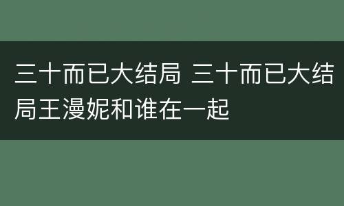 三十而已大结局 三十而已大结局王漫妮和谁在一起