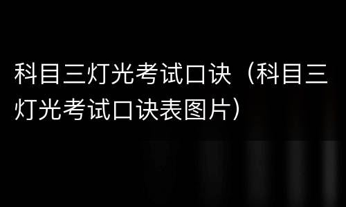 科目三灯光考试口诀（科目三灯光考试口诀表图片）