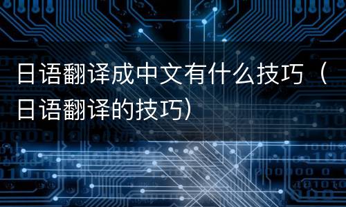 日语翻译成中文有什么技巧（日语翻译的技巧）