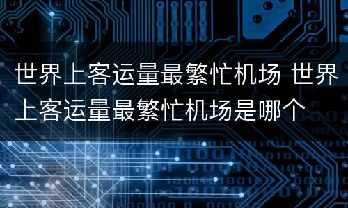 世界上客运量最繁忙机场 世界上客运量最繁忙机场是哪个