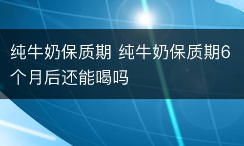 纯牛奶保质期 纯牛奶保质期6个月后还能喝吗