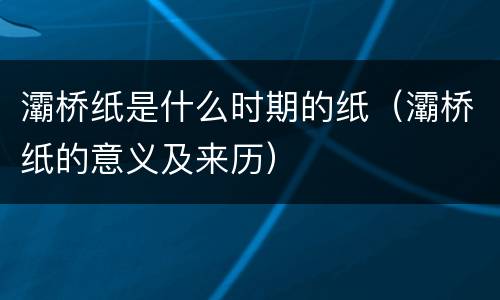 灞桥纸是什么时期的纸（灞桥纸的意义及来历）