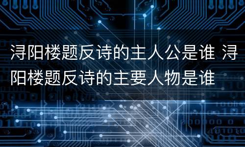 浔阳楼题反诗的主人公是谁 浔阳楼题反诗的主要人物是谁