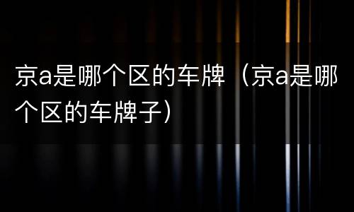 京a是哪个区的车牌（京a是哪个区的车牌子）