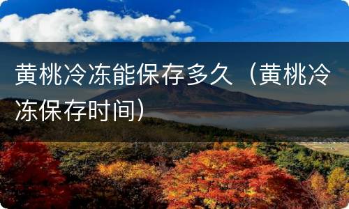 黄桃冷冻能保存多久（黄桃冷冻保存时间）
