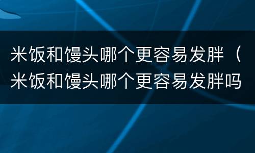 米饭和馒头哪个更容易发胖（米饭和馒头哪个更容易发胖吗）