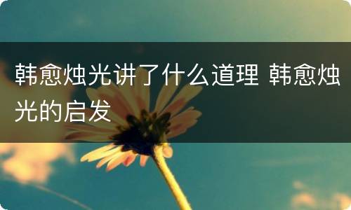 韩愈烛光讲了什么道理 韩愈烛光的启发