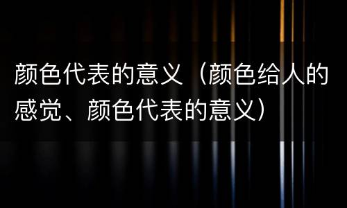 颜色代表的意义（颜色给人的感觉、颜色代表的意义）