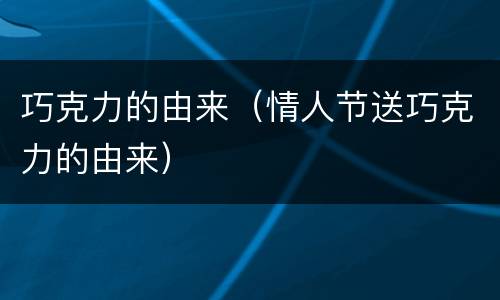 巧克力的由来（情人节送巧克力的由来）