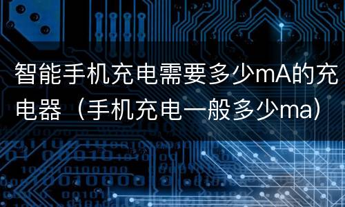 智能手机充电需要多少mA的充电器（手机充电一般多少ma）