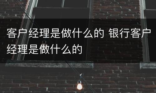 客户经理是做什么的 银行客户经理是做什么的