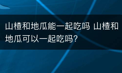 山楂和地瓜能一起吃吗 山楂和地瓜可以一起吃吗?