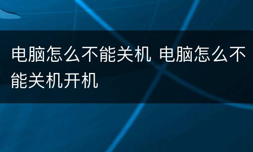 电脑怎么不能关机 电脑怎么不能关机开机