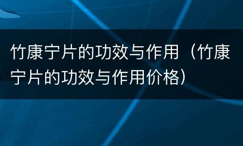 竹康宁片的功效与作用（竹康宁片的功效与作用价格）