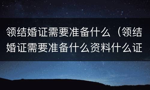 领结婚证需要准备什么（领结婚证需要准备什么资料什么证件）