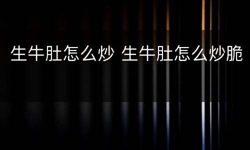 生牛肚怎么炒 生牛肚怎么炒脆