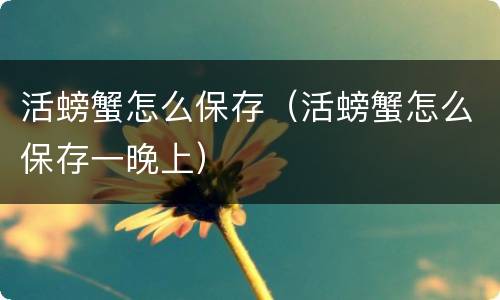 活螃蟹怎么保存（活螃蟹怎么保存一晚上）