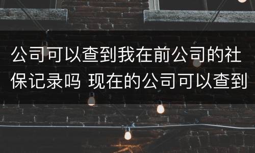 公司可以查到我在前公司的社保记录吗 现在的公司可以查到我在前公司的社保记录吗