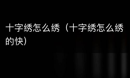 十字绣怎么绣（十字绣怎么绣的快）